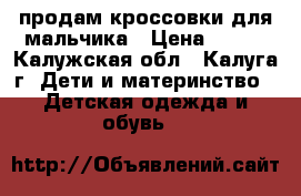 продам кроссовки для мальчика › Цена ­ 400 - Калужская обл., Калуга г. Дети и материнство » Детская одежда и обувь   